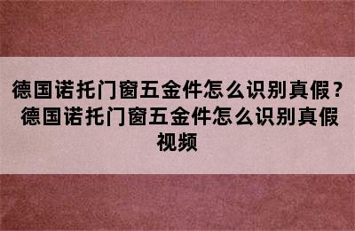 德国诺托门窗五金件怎么识别真假？ 德国诺托门窗五金件怎么识别真假视频